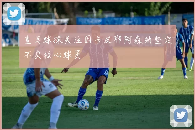 皇马球探关注因卡皮耶阿森纳坚定不卖核心球员