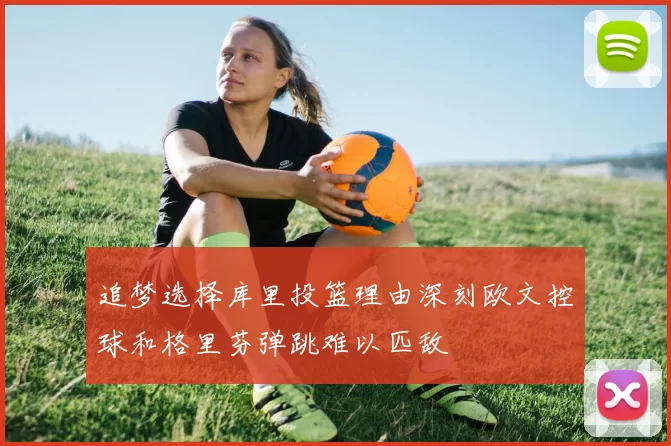 追梦选择库里投篮理由深刻欧文控球和格里芬弹跳难以匹敌