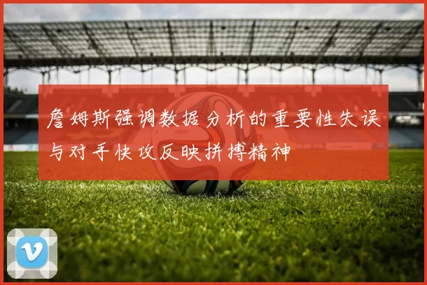 詹姆斯强调数据分析的重要性失误与对手快攻反映拼搏精神