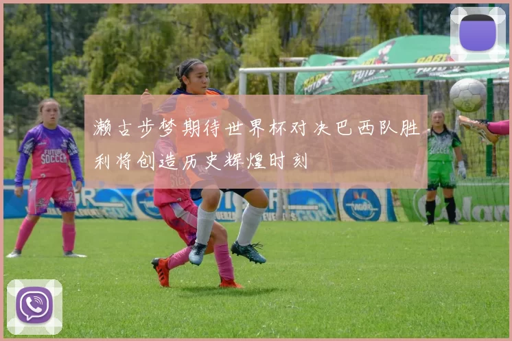 濑古步梦期待世界杯对决巴西队胜利将创造历史辉煌时刻