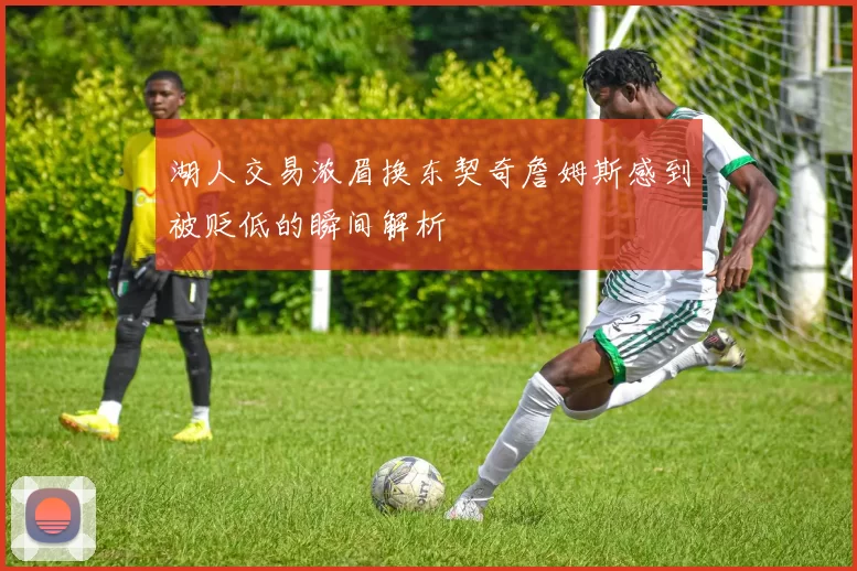 湖人交易浓眉换东契奇詹姆斯感到被贬低的瞬间解析