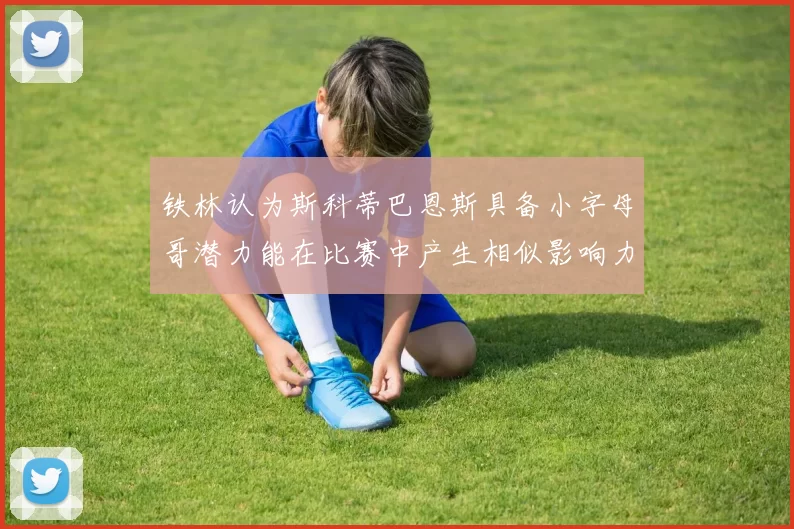 铁林认为斯科蒂巴恩斯具备小字母哥潜力能在比赛中产生相似影响力