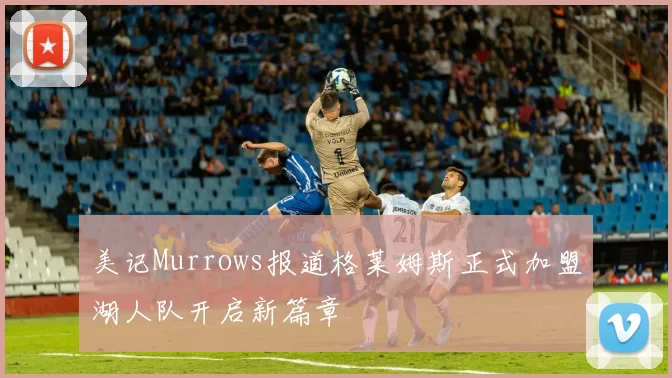 美记Murrows报道格莱姆斯正式加盟湖人队开启新篇章