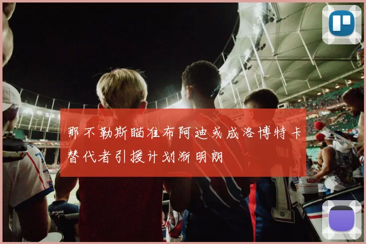 那不勒斯瞄准布阿迪或成洛博特卡替代者引援计划渐明朗