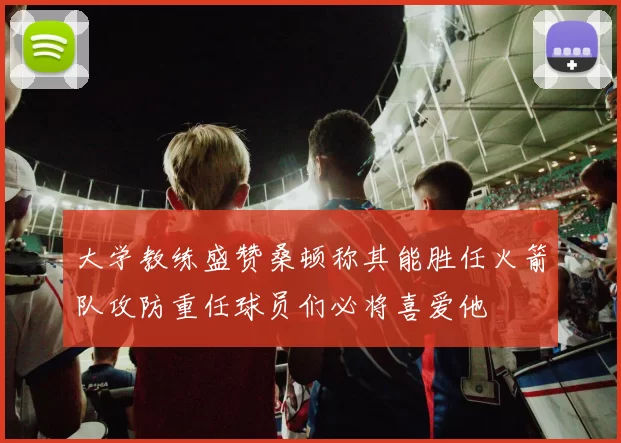 大学教练盛赞桑顿称其能胜任火箭队攻防重任球员们必将喜爱他