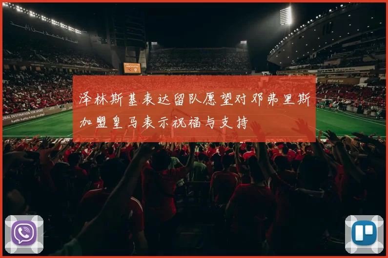 泽林斯基表达留队愿望对邓弗里斯加盟皇马表示祝福与支持