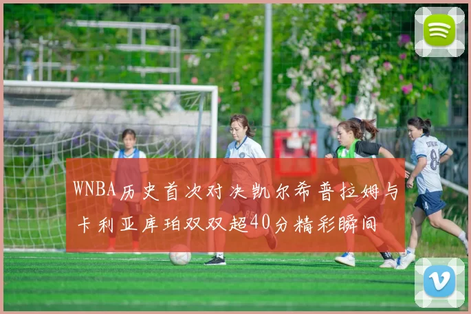 WNBA历史首次对决凯尔希普拉姆与卡利亚库珀双双超40分精彩瞬间