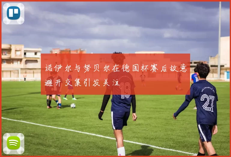 诺伊尔与努贝尔在德国杯赛后故意避开交集引发关注