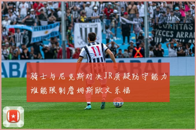 骑士与尼克斯对决JR质疑防守能力谁能限制詹姆斯欧文乐福