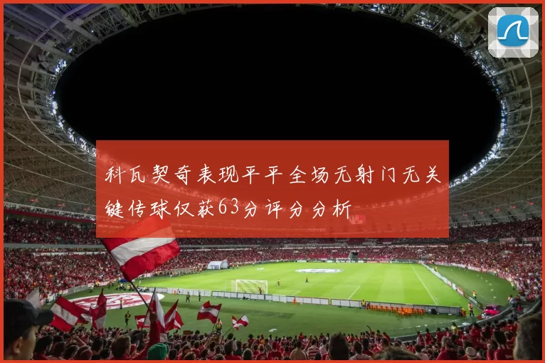 科瓦契奇表现平平全场无射门无关键传球仅获63分评分分析