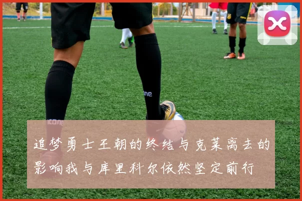 追梦勇士王朝的终结与克莱离去的影响我与库里科尔依然坚定前行