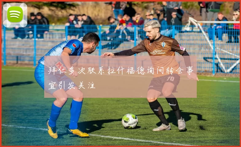 拜仁多次联系拉什福德询问转会事宜引发关注