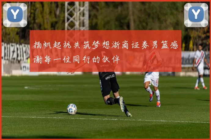 扬帆起杭共筑梦想浙商证券男篮感谢每一位同行的伙伴