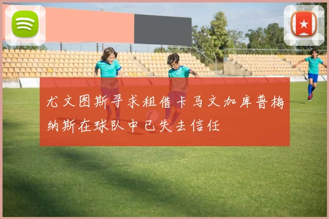 尤文图斯寻求租借卡马文加库普梅纳斯在球队中已失去信任