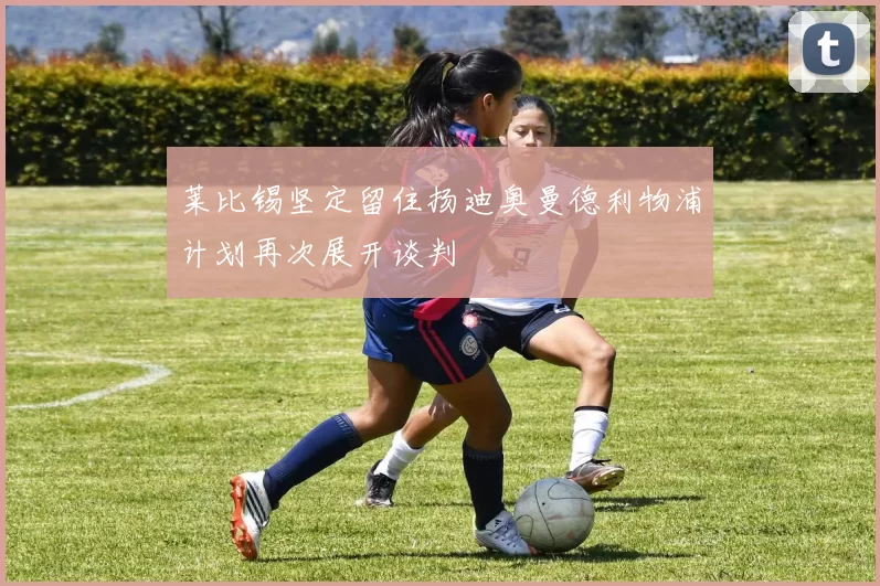 莱比锡坚定留住扬迪奥曼德利物浦计划再次展开谈判