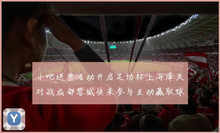 小吧送票活动开启足协杯上海泽天对战成都蓉城快来参与互动赢取球票