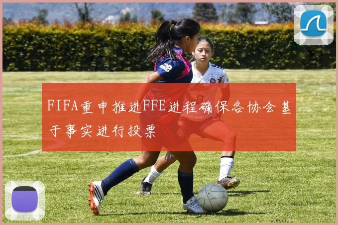 FIFA重申推进FFE进程确保各协会基于事实进行投票