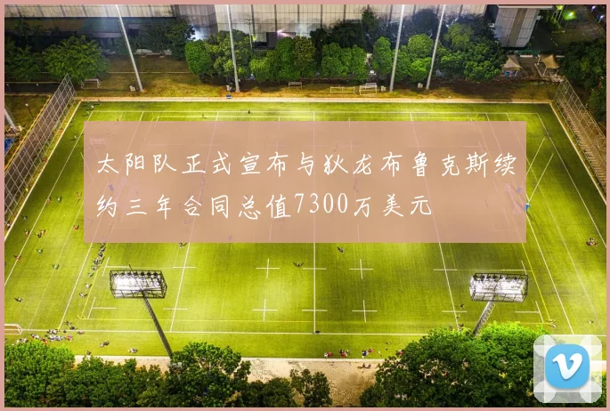 太阳队正式宣布与狄龙布鲁克斯续约三年合同总值7300万美元